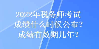 2022年稅務(wù)師考試成績什么時候公布？成績有效期幾年？