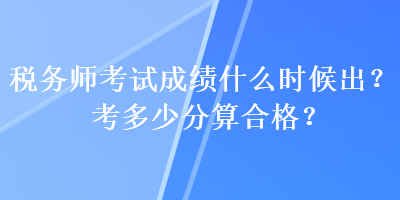 稅務(wù)師考試成績什么時(shí)候出？考多少分算合格？