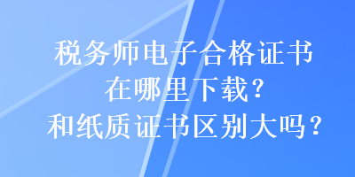 稅務(wù)師電子合格證書(shū)在哪里下載？和紙質(zhì)證書(shū)區(qū)別大嗎？