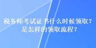 稅務(wù)師考試證書什么時候領(lǐng)?。渴窃鯓拥念I(lǐng)取流程？