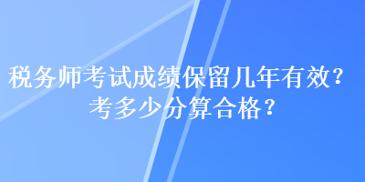 稅務師考試成績保留幾年有效？考多少分算合格？