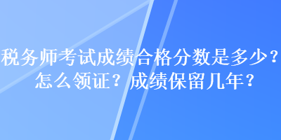 稅務(wù)師考試成績(jī)合格分?jǐn)?shù)是多少？怎么領(lǐng)證？成績(jī)保留幾年？