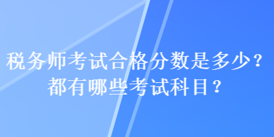 稅務(wù)師考試合格分?jǐn)?shù)是多少？都有哪些考試科目？