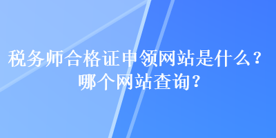 稅務(wù)師合格證申領(lǐng)網(wǎng)站是什么？哪個(gè)網(wǎng)站查詢？