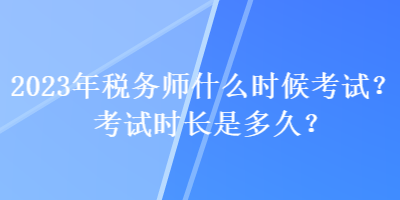 2023年稅務(wù)師什么時候考試？考試時長是多久？