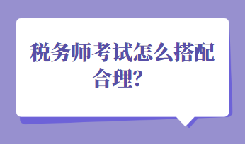 稅務(wù)師考試怎么搭配合理？