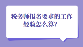 稅務(wù)師報名要求的工作經(jīng)驗怎么算？