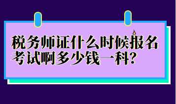 稅務(wù)師證什么時候報名考試啊多少錢一科？