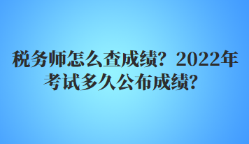 稅務(wù)師怎么查成績？2022年多久公布考試成績？