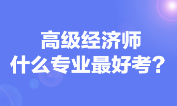 高級經(jīng)濟師什么專業(yè)最好考