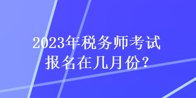 2023年稅務(wù)師考試報(bào)名在幾月份？