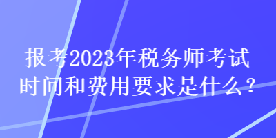 報考2023年稅務(wù)師考試時間和費用要求是什么？