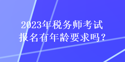 2023年稅務(wù)師考試報(bào)名有年齡要求嗎？