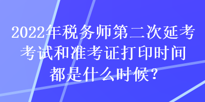 2022年稅務(wù)師第二次延考考試和準(zhǔn)考證打印時間都是什么時候？