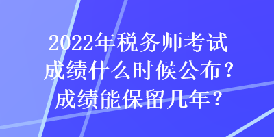 2022年稅務師考試成績什么時候公布？成績能保留幾年？