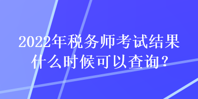 2022年稅務(wù)師考試結(jié)果什么時(shí)候可以查詢？