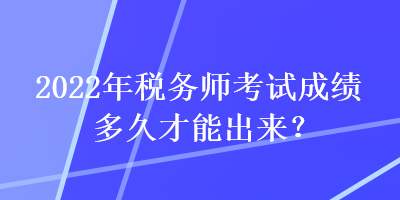 2022年稅務(wù)師考試成績(jī)多久才能出來(lái)？