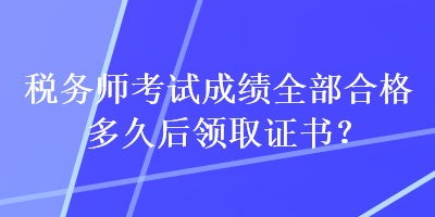 稅務(wù)師考試成績?nèi)亢细穸嗑煤箢I(lǐng)取證書？