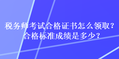 稅務(wù)師考試合格證書怎么領(lǐng)??？合格標(biāo)準(zhǔn)成績(jī)是多少？