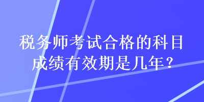 稅務(wù)師考試合格的科目成績有效期是幾年？