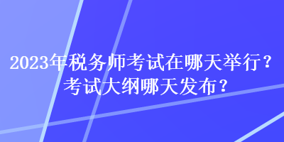 2023年稅務(wù)師考試在哪天舉行？考試大綱哪天發(fā)布？