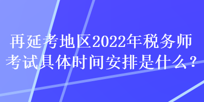 再延考地區(qū)2022年稅務(wù)師考試具體時(shí)間安排是什么？