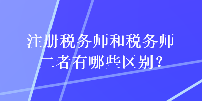 注冊稅務師和稅務師二者有哪些區(qū)別？