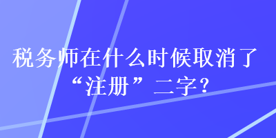 稅務師在什么時候取消了“注冊”二字？