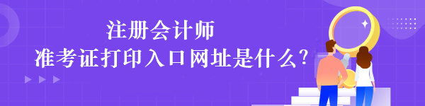 注冊(cè)會(huì)計(jì)師準(zhǔn)考證打印入口網(wǎng)址是什么？