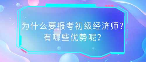 為什么要報考初級經(jīng)濟(jì)師？有哪些優(yōu)勢呢？