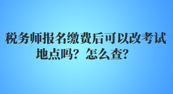 稅務(wù)師報名繳費后可以改考試地點嗎？怎么查？