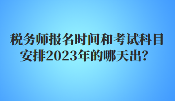 稅務(wù)師報名時間和考試科目安排2023年的哪天出？