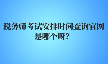 稅務(wù)師考試安排時間查詢官網(wǎng)是哪個呀？