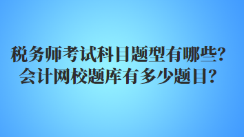 稅務(wù)師考試科目題型有哪些？會(huì)計(jì)網(wǎng)校題庫(kù)有多少題目？