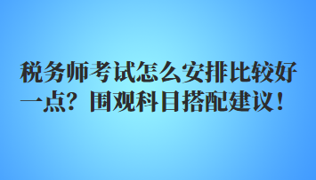 稅務師考試怎么安排比較好一點？圍觀科目搭配建議！