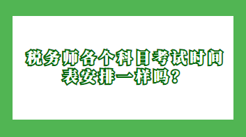 稅務(wù)師各個(gè)科目考試時(shí)間表安排一樣嗎？