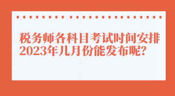 稅務(wù)師各科目考試時(shí)間安排2023年幾月份能發(fā)布呢？