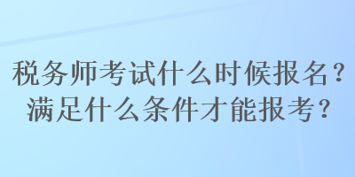 稅務(wù)師考試什么時(shí)候報(bào)名？滿足什么條件才能報(bào)考？