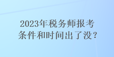 2023年稅務(wù)師報考條件和時間出了沒？