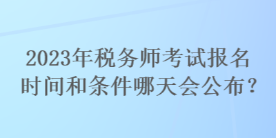 2023年稅務(wù)師考試報名時間和條件哪天會公布？