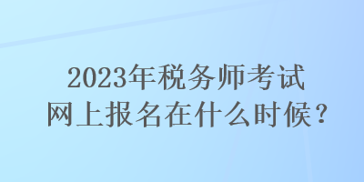 2023年稅務(wù)師考試網(wǎng)上報(bào)名在什么時(shí)候？