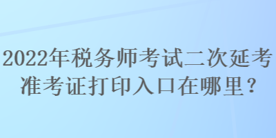 2022年稅務師考試二次延考準考證打印入口在哪里？