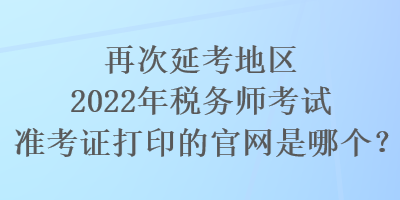 再次延考地區(qū)2022年稅務(wù)師考試準考證打印的官網(wǎng)是哪個？