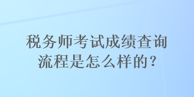 稅務(wù)師考試成績(jī)查詢流程是怎么樣的？