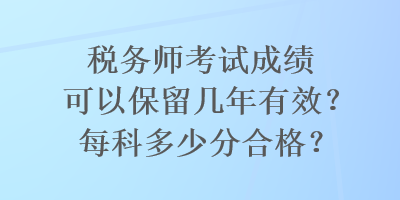 稅務(wù)師考試成績(jī)可以保留幾年有效？每科多少分合格？