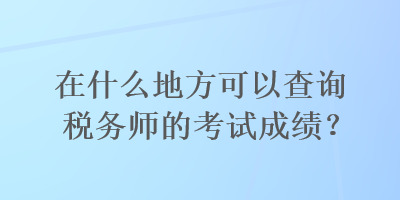 在什么地方可以查詢稅務(wù)師的考試成績(jī)？