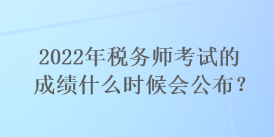 2022年稅務(wù)師考試的成績(jī)什么時(shí)候會(huì)公布？