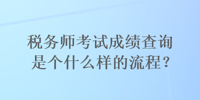 稅務(wù)師考試成績(jī)查詢是個(gè)什么樣的流程？