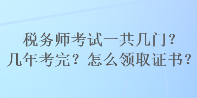 稅務(wù)師考試一共幾門(mén)？幾年考完？怎么領(lǐng)取證書(shū)？