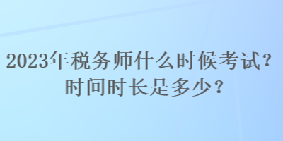 2023年稅務師什么時候考試？時間時長是多少？